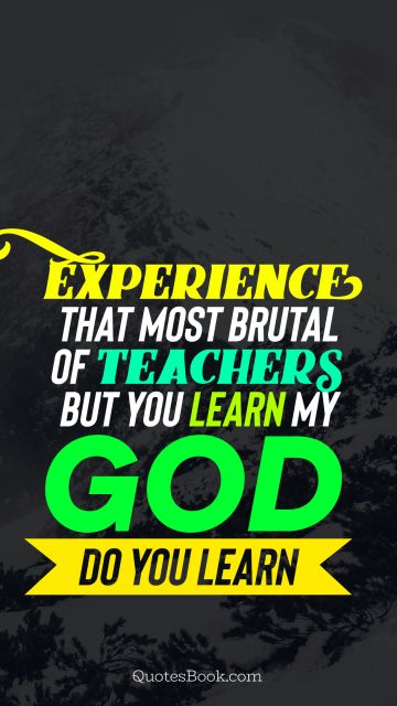 Experience Quote - Experience that most brutal of teachers. But you learn my god do you learn. Unknown Authors