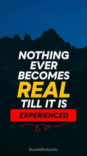 Experience Quote - Nothing ever becomes real till it is experienced. Unknown Authors