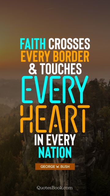 Faith Quote - Faith crosses every border and touches every heart in every nation. George W. Bush