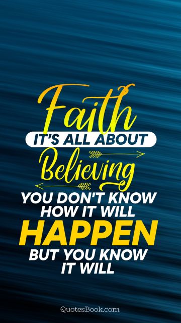 Faith Quote - Faith it's all about believing you don't know how it will happen but you know it will. Unknown Authors