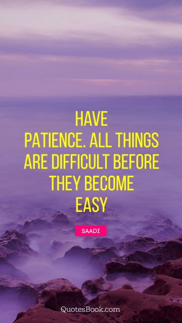 Have patience. All things are difficult before they become easy