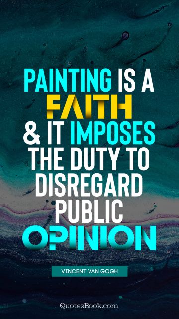 Faith Quote - Painting is a faith, and it imposes the duty to disregard public opinion. Vincent van Gogh
