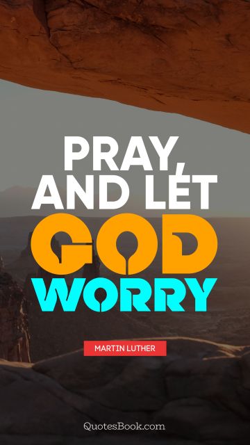 RECENT QUOTES Quote - Pray, and let God worry. Martin Luther