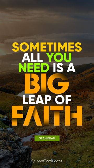 RECENT QUOTES Quote - Sometimes all you need is a big leap of faith. Sean Bean