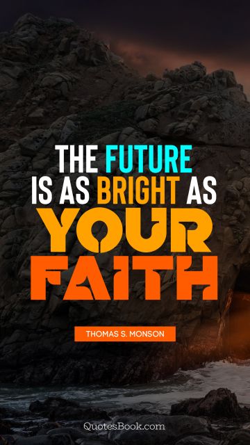 RECENT QUOTES Quote - The future is as bright as your faith. Thomas S. Monson