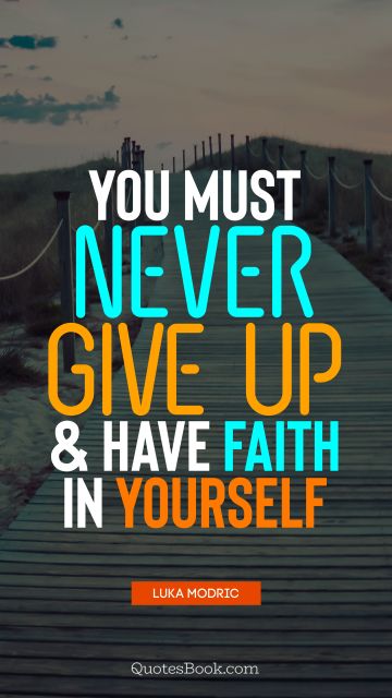 You must never give up and have faith in yourself