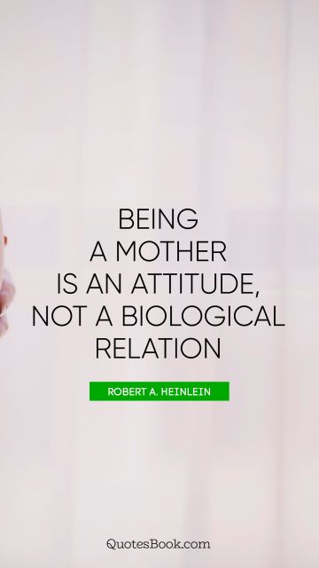 Family Quote - Being a mother is an attitude, not a biological relation. Robert A. Heinlein