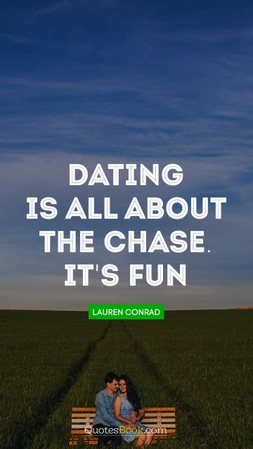 Dating is all about the chase. It's fun!
