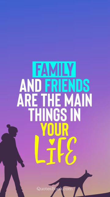 Family and friends are the main things in your life