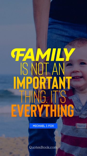 Family Quote - Family is not an important thing. It's everything. Michael J. Fox