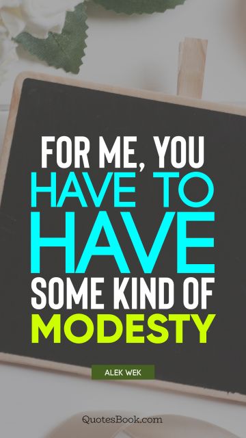 For me, you have to have some kind of modesty