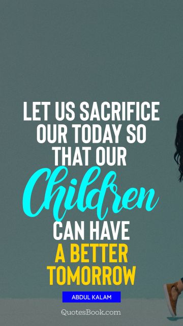 Family Quote - Let us sacrifice our today so that our children can have a better tomorrow. Abdul Kalam