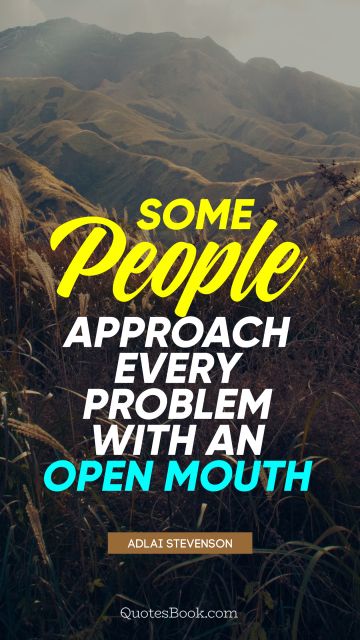 Some people approach every problem with an open mouth