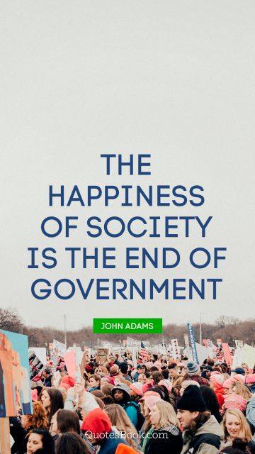 The happiness of society is the end of government