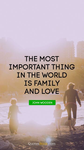 QUOTES BY Quote - The most important thing in the world is family and love. John Wooden
