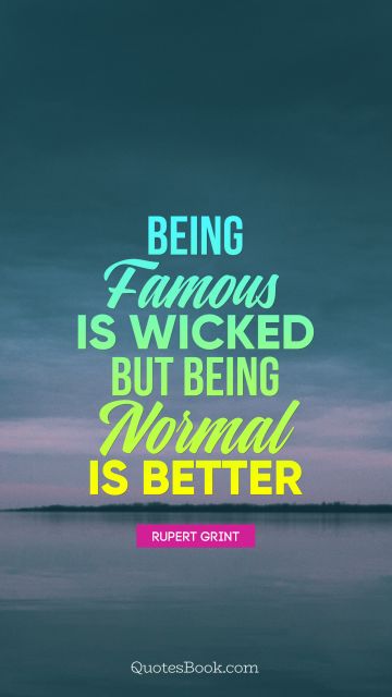 Being famous is wicked, but being normal is better