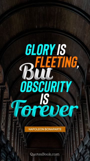RECENT QUOTES Quote - Glory is fleeting, but obscurity is forever. Napoleon Bonaparte