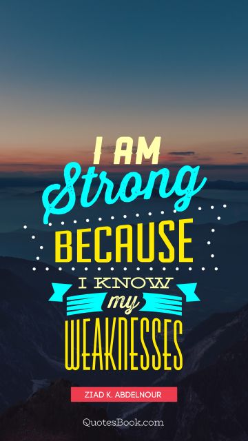 Famous Quote - I am strong because I know my weaknesses. Ziad K. Abdelnour