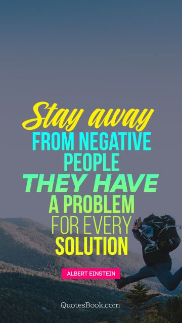 Famous Quote - Stay away from negative people. They have a problem for every Solution. Albert Einstein