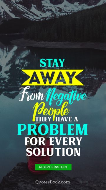 Famous Quote - Stay away from negative people they have a problem for every solution. Albert Einstein