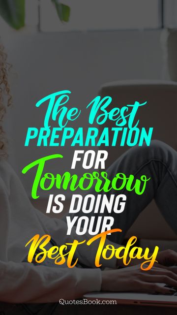 Famous Quote - The best preparation for tomorrow is doing your best today. Unknown Authors