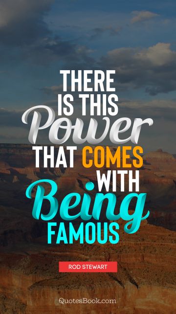 Famous Quote - There is this power that comes with being famous. Rod Stewart