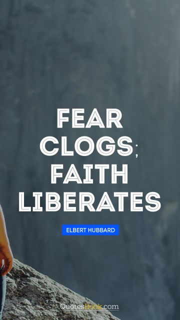 Fear Quote - Fear clogs; faith liberates. Elbert Hubbard