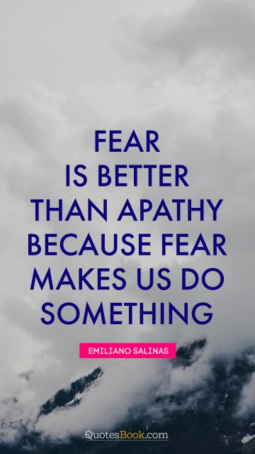 QUOTES BY Quote - Fear is better than apathy because fear makes us do something. Emiliano Salinas