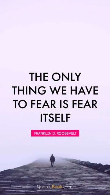 Fear Quote - The only thing we have to fear is fear itself. Franklin D. Roosevelt