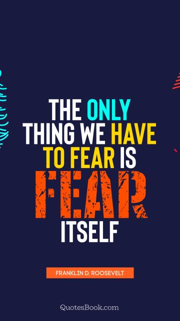 QUOTES BY Quote - The only thing we have to fear is fear itself. Franklin D. Roosevelt