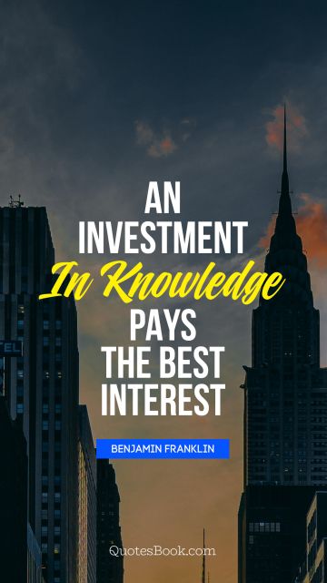 An investment in knowledge pays 
the best interest