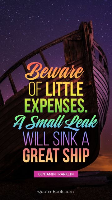 Finance Quote - Beware of little expenses. A small leak will sink a great ship. Benjamin Franklin