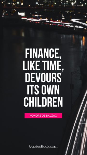 Finance Quote - Finance, like time, devours its own 
children. Honore de Balzac