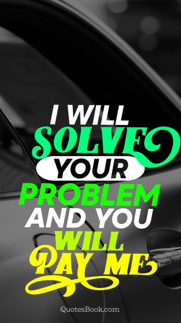 Finance Quote - I will solve your problem and you will pay me. Unknown Authors