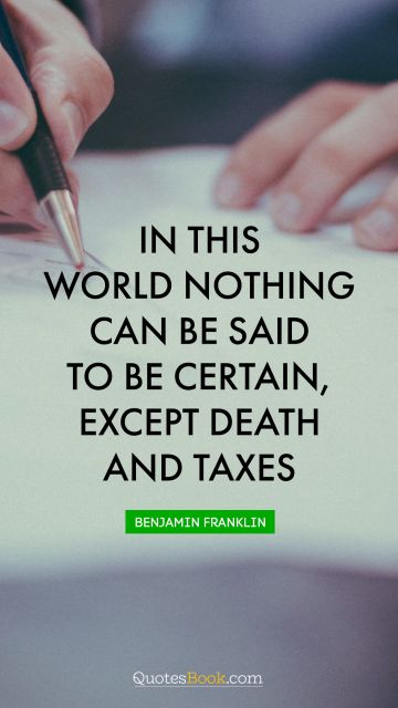 Finance Quote - In this world nothing can be said to be certain, except death and taxes. Benjamin Franklin