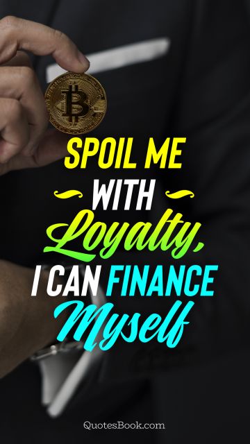 Spoil me with loyalty, I can finance myself