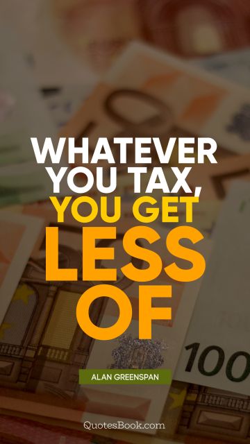 Finance Quote - Whatever you tax, you get less of. Alan Greenspan