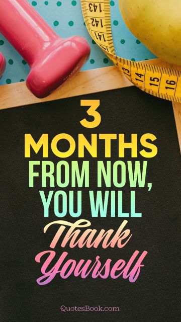 QUOTES BY Quote - 3 months from now, you will thank yourself. Unknown Authors