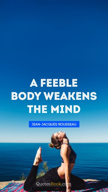 Fitness Quote - A feeble body weakens the mind. Jean-Jacques Rousseau