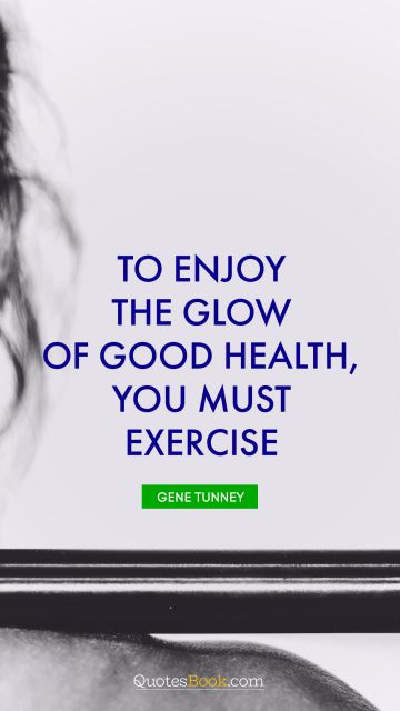 Fitness Quote - To enjoy the glow of good health, you must exercise. Gene Tunney