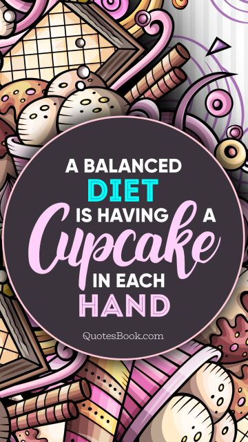 Food Quote - A balanced diet is having a cupcake in each hand. Unknown Authors
