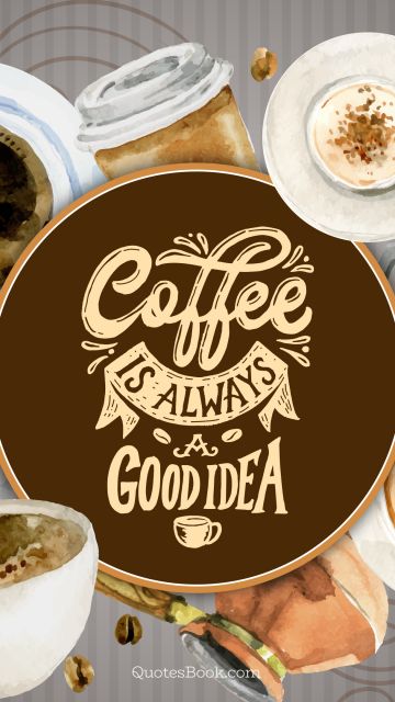 Food Quote - Coffee is always a good idea. Unknown Authors
