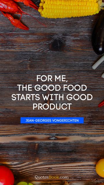 QUOTES BY Quote - For me, the good food starts with good product. Jean-Georges Vongerichten