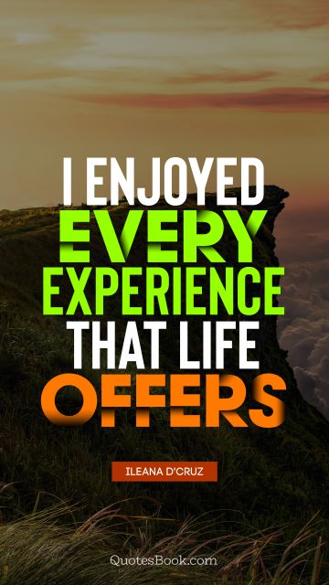 I enjoyed every experience that life offers