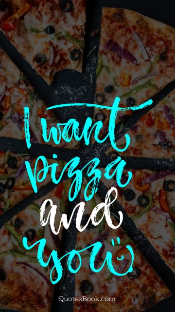 Food Quote - I want pizza and you. Unknown Authors