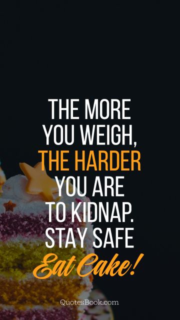 Food Quote - The more you weigh, the harder you are to kidnap. Stay safe eat cake!. Unknown Authors