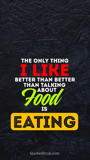 Food Quote - The only thing i like better than better than talking about food is eating. Unknown Authors