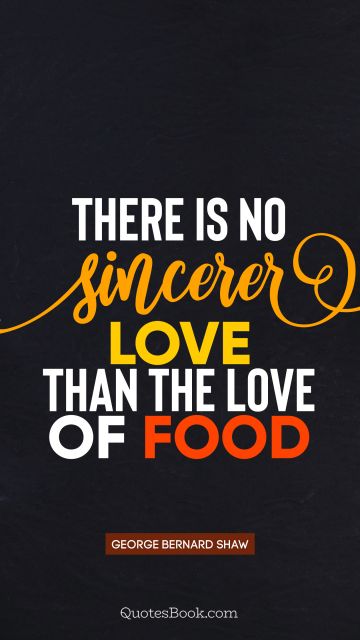Food Quote - There is no sincerer love than the love of food. George Bernard Shaw