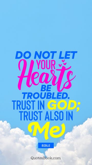 Do not let your hearts be troubled. Trust in God; trust also in me