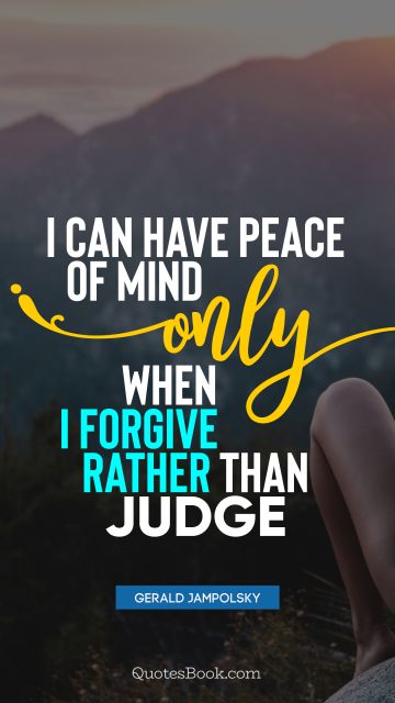 Forgiveness Quote - I can have peace of mind only when I forgive rather than judge. Gerald Jampolsky